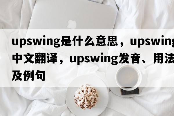 upswing是什么意思，upswing中文翻譯，upswing發(fā)音、用法及例句