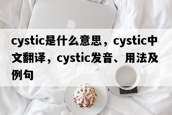 cystic是什么意思，cystic中文翻譯，cystic發(fā)音、用法及例句