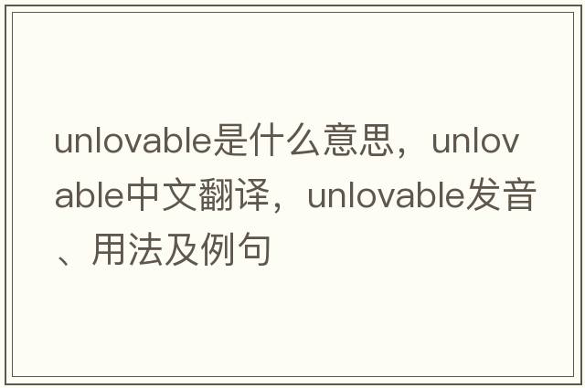 unlovable是什么意思，unlovable中文翻譯，unlovable發(fā)音、用法及例句