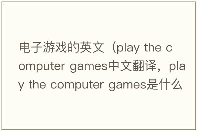 電子游戲的英文（play the computer games中文翻譯，play the computer games是什么意思，play the computer games發(fā)音、用法及例句）