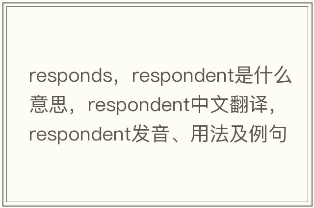 responds，respondent是什么意思，respondent中文翻譯，respondent發(fā)音、用法及例句