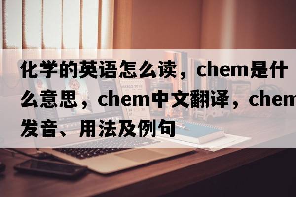 化學(xué)的英語(yǔ)怎么讀，chem是什么意思，chem中文翻譯，chem發(fā)音、用法及例句