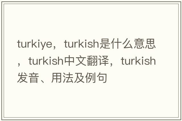 turkiye，Turkish是什么意思，Turkish中文翻譯，Turkish發(fā)音、用法及例句