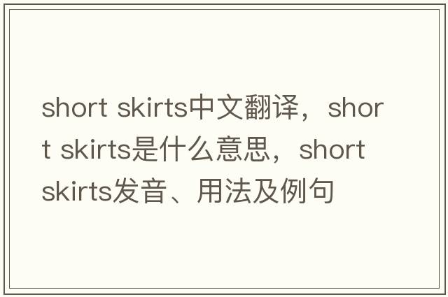 short skirts中文翻譯，short skirts是什么意思，short skirts發(fā)音、用法及例句