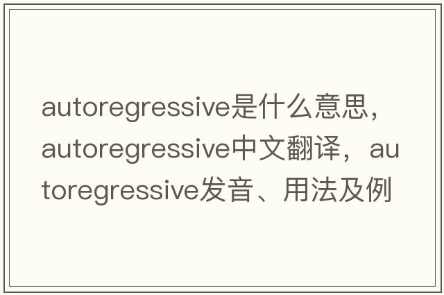 autoregressive是什么意思，autoregressive中文翻譯，autoregressive發(fā)音、用法及例句