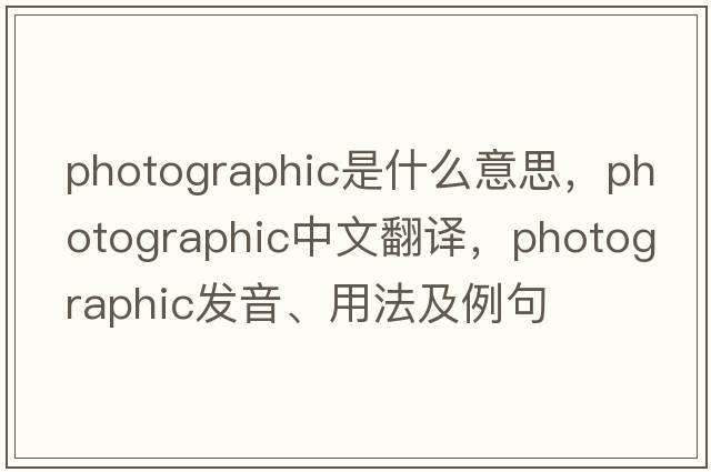 photographic是什么意思，photographic中文翻譯，photographic發(fā)音、用法及例句