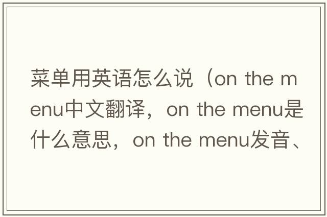 菜單用英語(yǔ)怎么說(shuō)（on the menu中文翻譯，on the menu是什么意思，on the menu發(fā)音、用法及例句）
