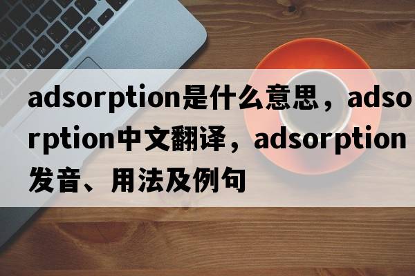 adsorption是什么意思，adsorption中文翻譯，adsorption發(fā)音、用法及例句
