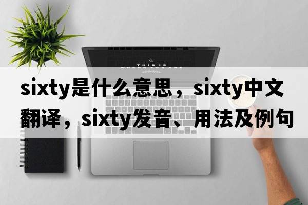 sixty是什么意思，sixty中文翻譯，sixty發(fā)音、用法及例句