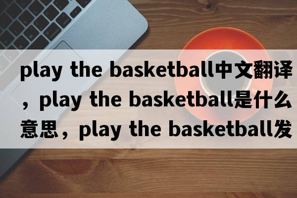 play the basketball中文翻譯，play the basketball是什么意思，play the basketball發(fā)音、用法及例句