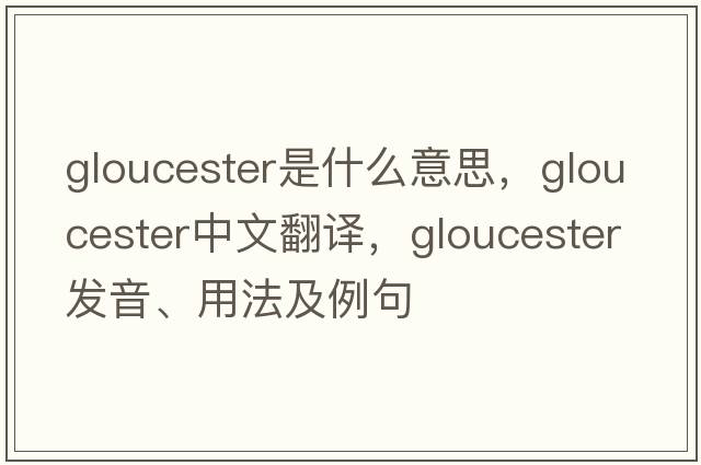 gloucester是什么意思，gloucester中文翻譯，gloucester發(fā)音、用法及例句