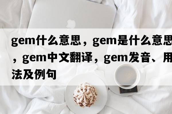 gem什么意思，gem是什么意思，gem中文翻譯，gem發(fā)音、用法及例句