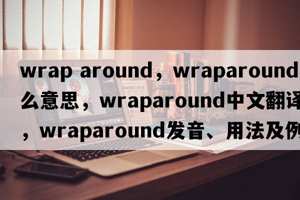 wrap around，wraparound是什么意思，wraparound中文翻譯，wraparound發(fā)音、用法及例句
