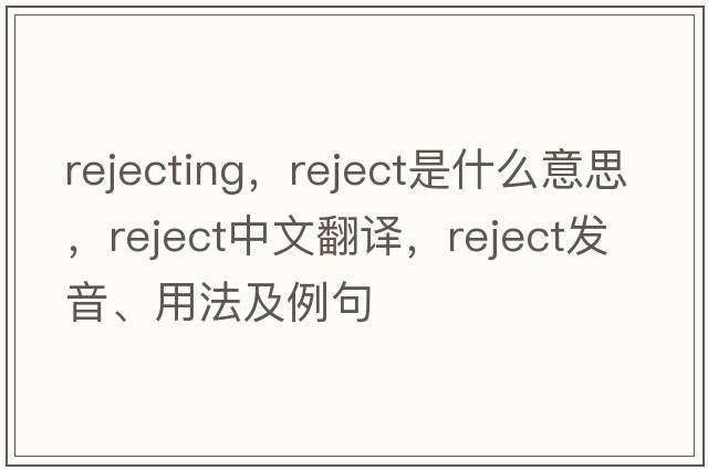 rejecting，reject是什么意思，reject中文翻譯，reject發(fā)音、用法及例句