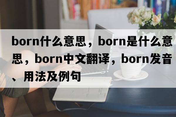 born什么意思，born是什么意思，born中文翻譯，born發(fā)音、用法及例句