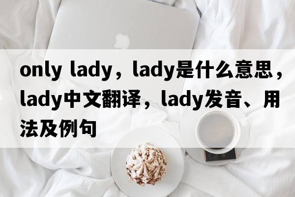 only lady，lady是什么意思，lady中文翻譯，lady發(fā)音、用法及例句