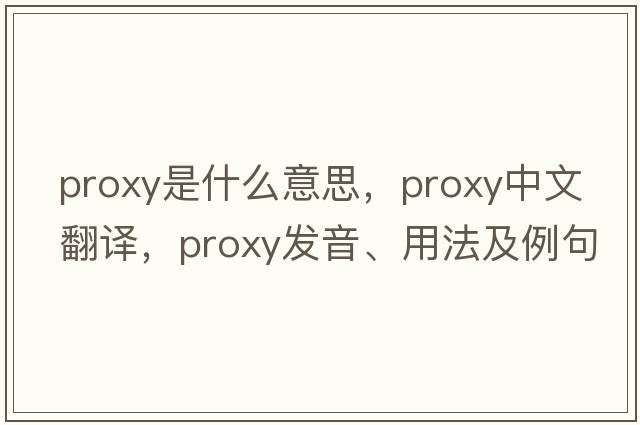 proxy是什么意思，proxy中文翻譯，proxy發(fā)音、用法及例句