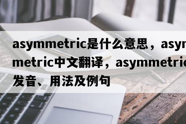asymmetric是什么意思，asymmetric中文翻譯，asymmetric發(fā)音、用法及例句