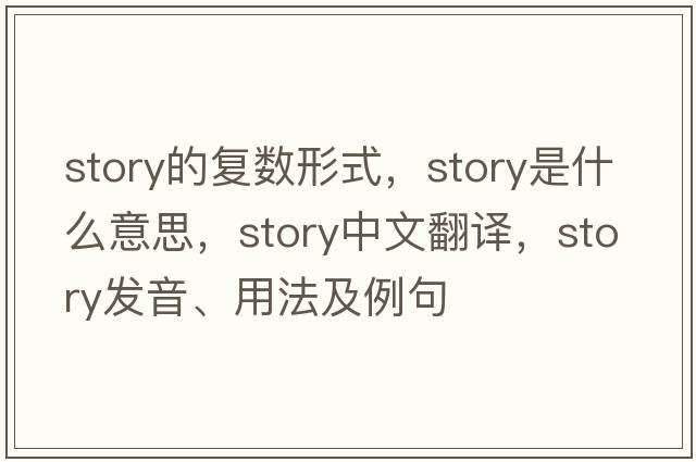 story的復數形式，story是什么意思，story中文翻譯，story發(fā)音、用法及例句