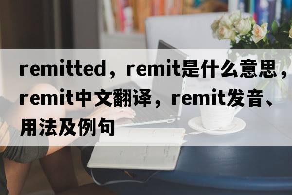 remitted，remit是什么意思，remit中文翻譯，remit發(fā)音、用法及例句