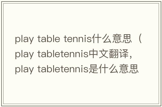 play table tennis什么意思（play tabletennis中文翻譯，play tabletennis是什么意思，play tabletennis發(fā)音、用法及例句）