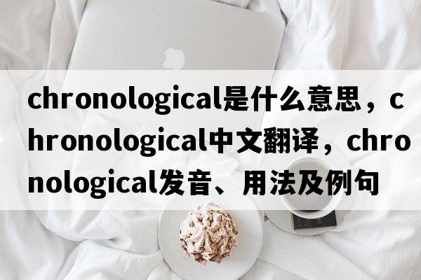 chronological是什么意思，chronological中文翻譯，chronological發(fā)音、用法及例句