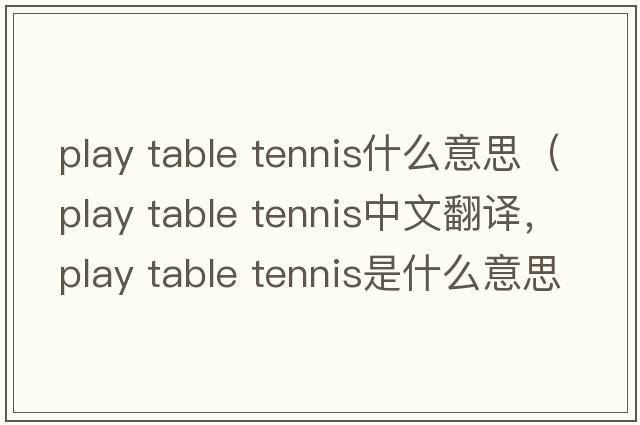 play table tennis什么意思（play table tennis中文翻譯，play table tennis是什么意思，play table tennis發(fā)音、用法及例句）