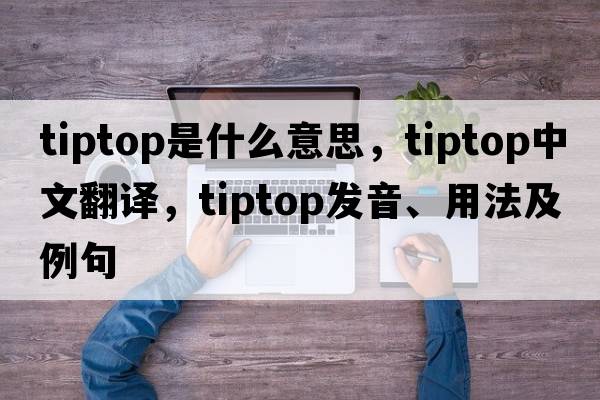 tiptop是什么意思，tiptop中文翻譯，tiptop發(fā)音、用法及例句