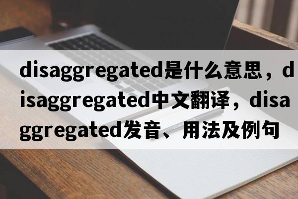 disaggregated是什么意思，disaggregated中文翻譯，disaggregated發(fā)音、用法及例句