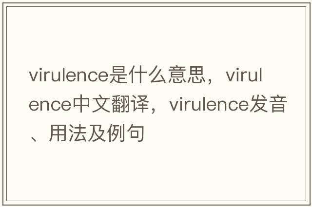 virulence是什么意思，virulence中文翻譯，virulence發(fā)音、用法及例句