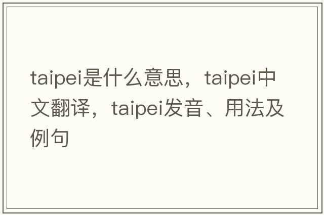 taipei是什么意思，taipei中文翻譯，taipei發(fā)音、用法及例句