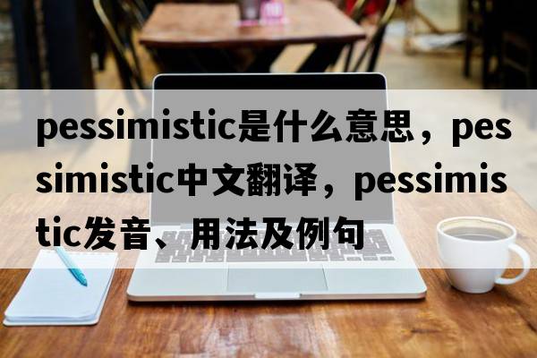 pessimistic是什么意思，pessimistic中文翻譯，pessimistic發(fā)音、用法及例句