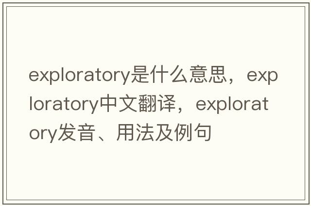 exploratory是什么意思，exploratory中文翻譯，exploratory發(fā)音、用法及例句