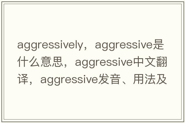 aggressively，aggressive是什么意思，aggressive中文翻譯，aggressive發(fā)音、用法及例句