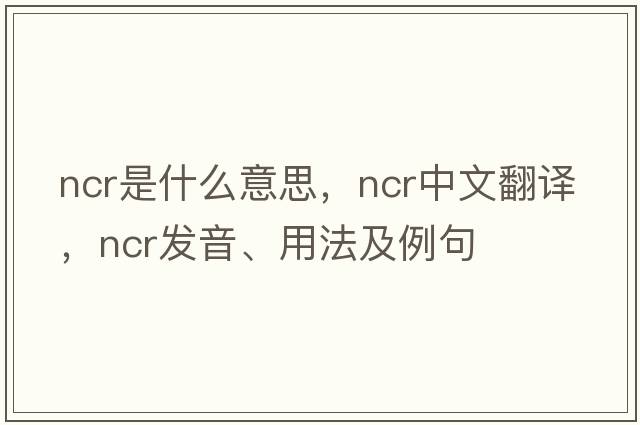 ncr是什么意思，ncr中文翻譯，ncr發(fā)音、用法及例句