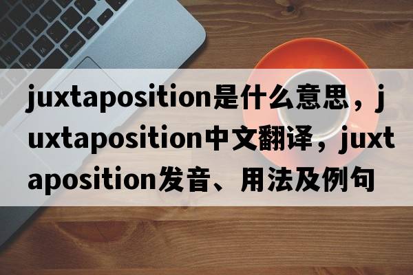 juxtaposition是什么意思，juxtaposition中文翻譯，juxtaposition發(fā)音、用法及例句