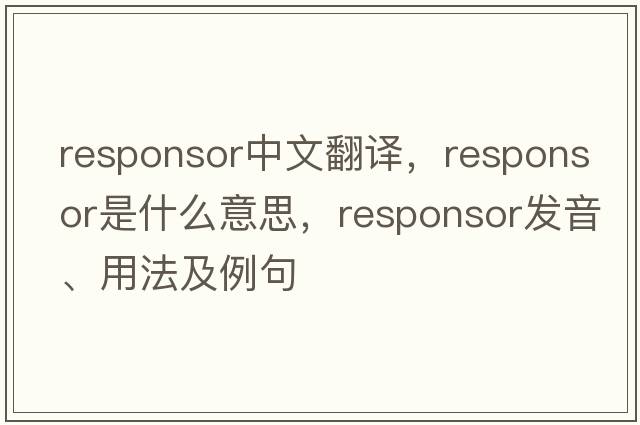 responsor中文翻譯，responsor是什么意思，responsor發(fā)音、用法及例句