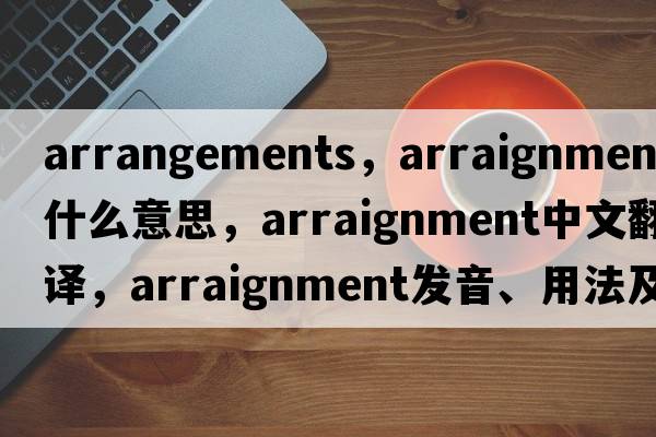 arrangements，arraignment是什么意思，arraignment中文翻譯，arraignment發(fā)音、用法及例句