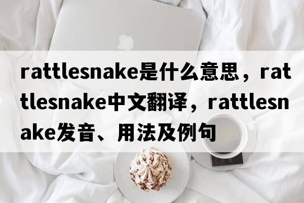 rattlesnake是什么意思，rattlesnake中文翻譯，rattlesnake發(fā)音、用法及例句