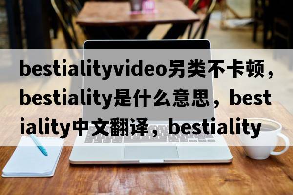bestialityvideo另類(lèi)不卡頓，bestiality是什么意思，bestiality中文翻譯，bestiality發(fā)音、用法及例句