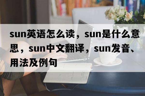 sun英語(yǔ)怎么讀，sun是什么意思，sun中文翻譯，sun發(fā)音、用法及例句