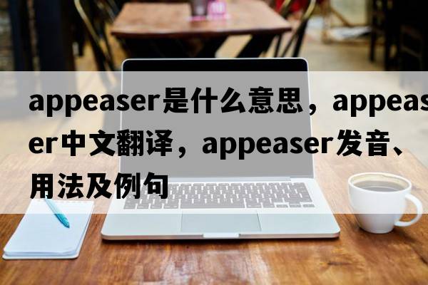 appeaser是什么意思，appeaser中文翻譯，appeaser發(fā)音、用法及例句