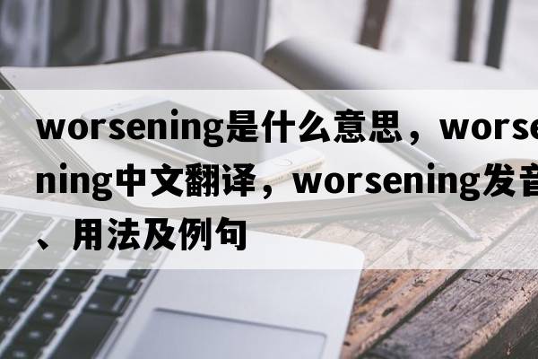 worsening是什么意思，worsening中文翻譯，worsening發(fā)音、用法及例句