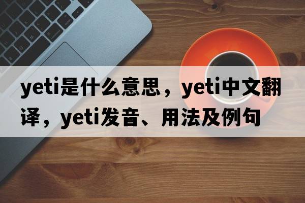 yeti是什么意思，yeti中文翻譯，yeti發(fā)音、用法及例句