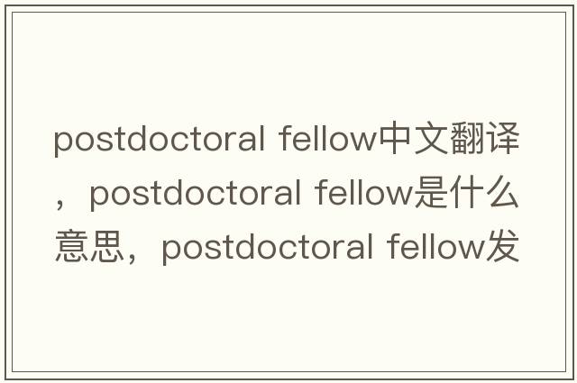 postdoctoral fellow中文翻譯，postdoctoral fellow是什么意思，postdoctoral fellow發(fā)音、用法及例句