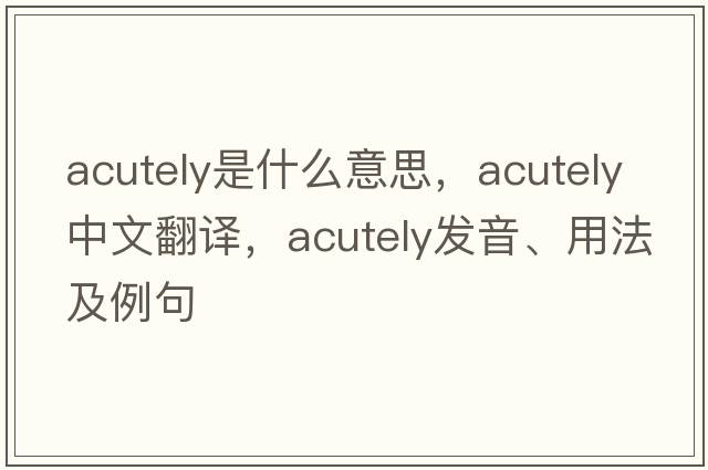acutely是什么意思，acutely中文翻譯，acutely發(fā)音、用法及例句