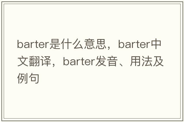 barter是什么意思，barter中文翻譯，barter發(fā)音、用法及例句