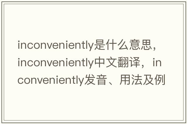 inconveniently是什么意思，inconveniently中文翻譯，inconveniently發(fā)音、用法及例句