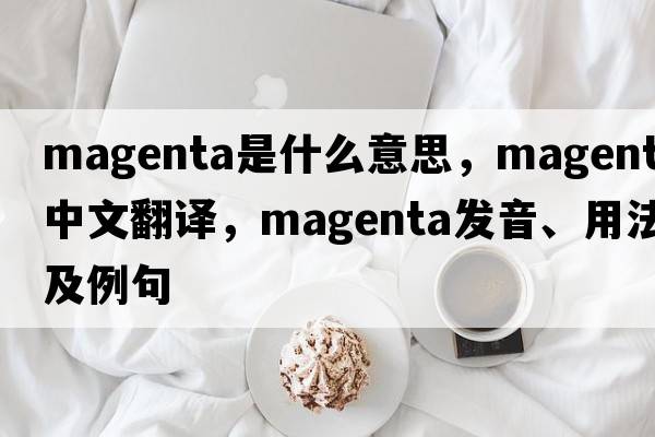 magenta是什么意思，magenta中文翻譯，magenta發(fā)音、用法及例句