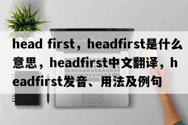 head first，headfirst是什么意思，headfirst中文翻譯，headfirst發(fā)音、用法及例句
